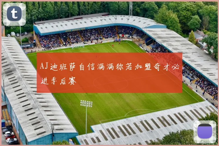 AJ迪班萨自信满满称若加盟奇才必进季后赛