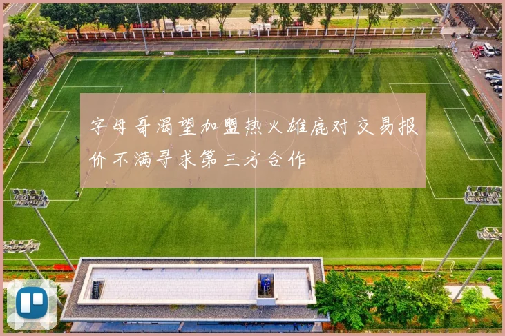 字母哥渴望加盟热火雄鹿对交易报价不满寻求第三方合作
