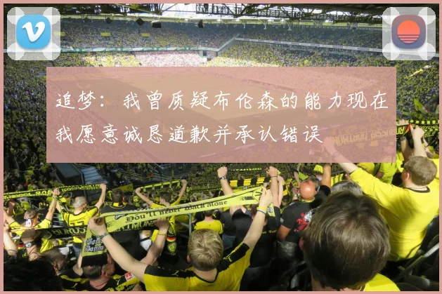 追梦：我曾质疑布伦森的能力现在我愿意诚恳道歉并承认错误