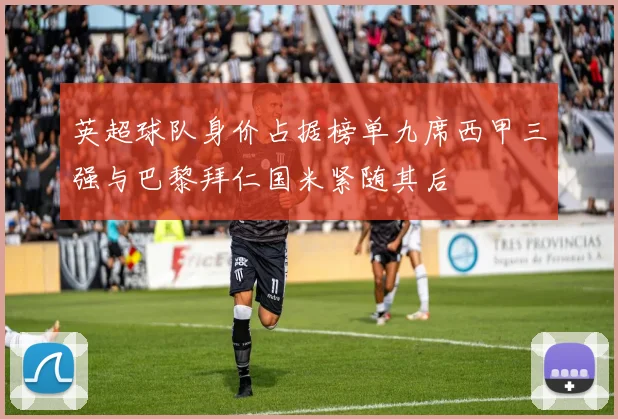 英超球队身价占据榜单九席西甲三强与巴黎拜仁国米紧随其后
