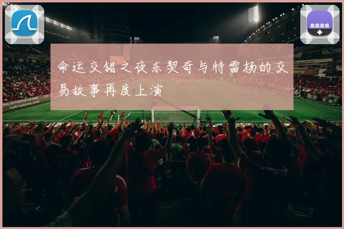 命运交错之夜东契奇与特雷杨的交易故事再度上演