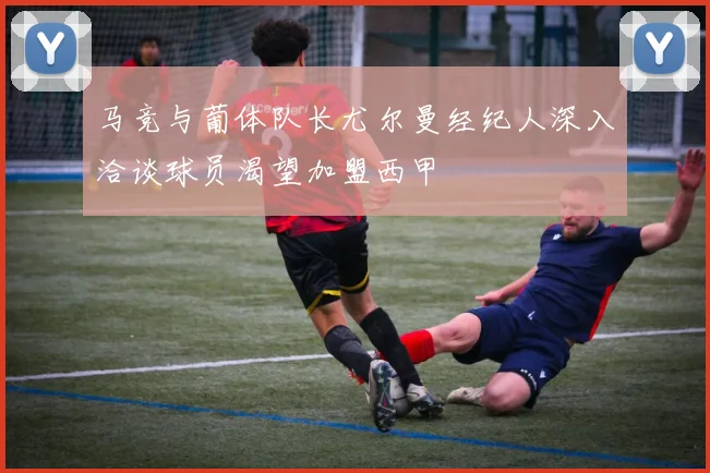 马竞与葡体队长尤尔曼经纪人深入洽谈球员渴望加盟西甲