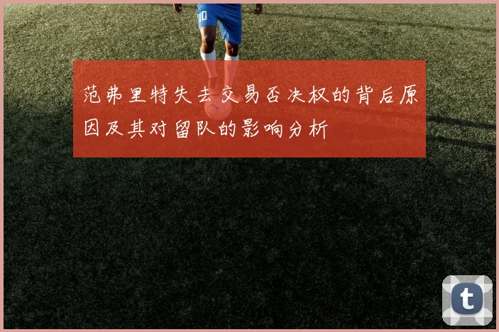 范弗里特失去交易否决权的背后原因及其对留队的影响分析