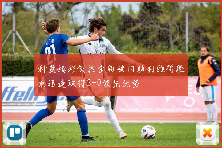 科曼精彩倒挂金钩破门助利雅得胜利迅速取得2-0领先优势