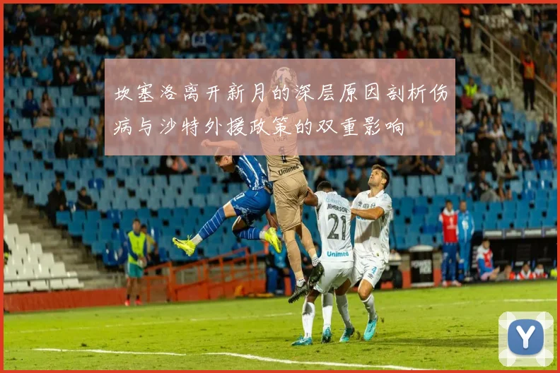 坎塞洛离开新月的深层原因剖析伤病与沙特外援政策的双重影响