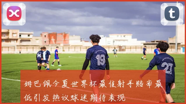 姆巴佩今夏世界杯最佳射手赔率最低引发热议球迷期待表现