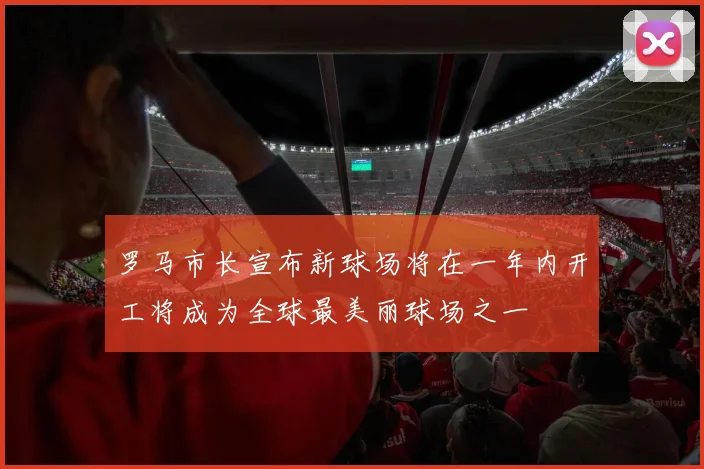 罗马市长宣布新球场将在一年内开工将成为全球最美丽球场之一