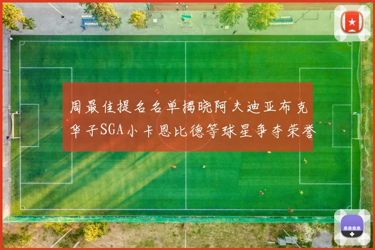 周最佳提名名单揭晓阿夫迪亚布克华子SGA小卡恩比德等球星争夺荣誉