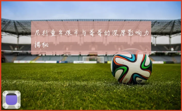 尼科童年艰辛与哥哥的深厚影响力揭秘