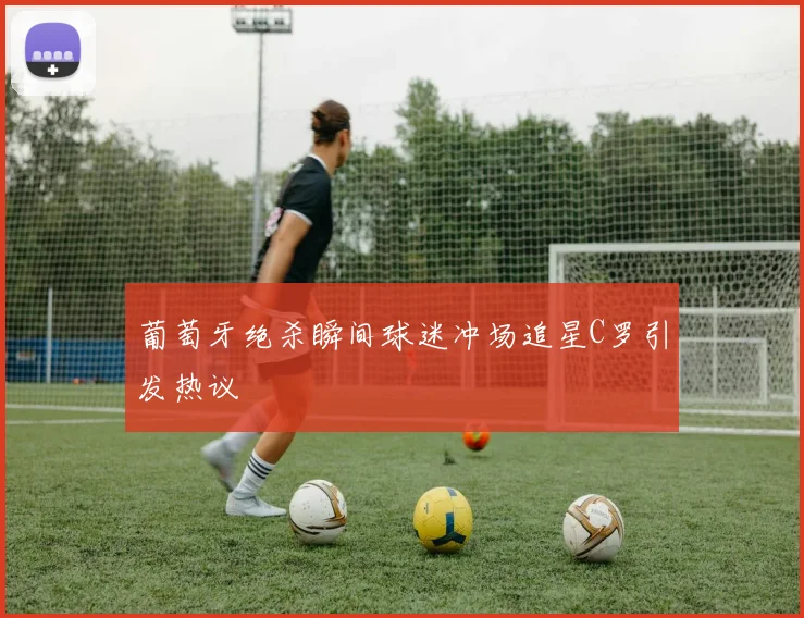 葡萄牙绝杀瞬间球迷冲场追星C罗引发热议