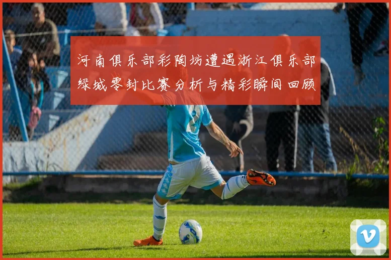 河南俱乐部彩陶坊遭遇浙江俱乐部绿城零封比赛分析与精彩瞬间回顾