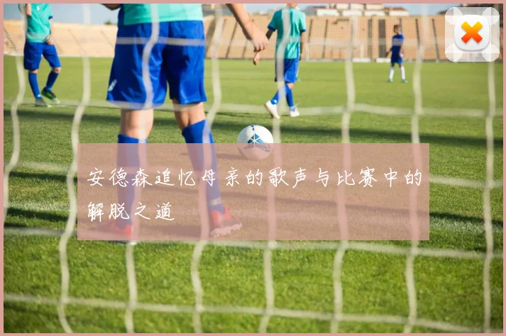 安德森追忆母亲的歌声与比赛中的解脱之道