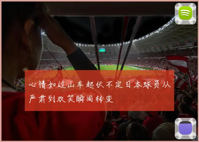 心情如过山车起伏不定日本球员从严肃到欢笑瞬间转变