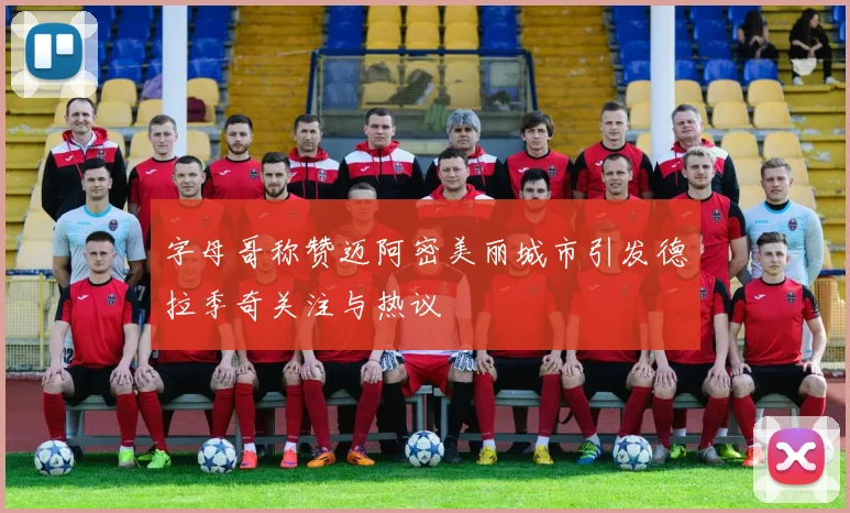 字母哥称赞迈阿密美丽城市引发德拉季奇关注与热议