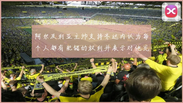 阿尔及利亚主帅支持齐达内认为每个人都有犯错的权利并表示对他充满信心