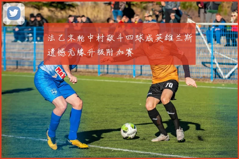 法乙末轮中村敬斗四球成英雄兰斯遗憾无缘升级附加赛