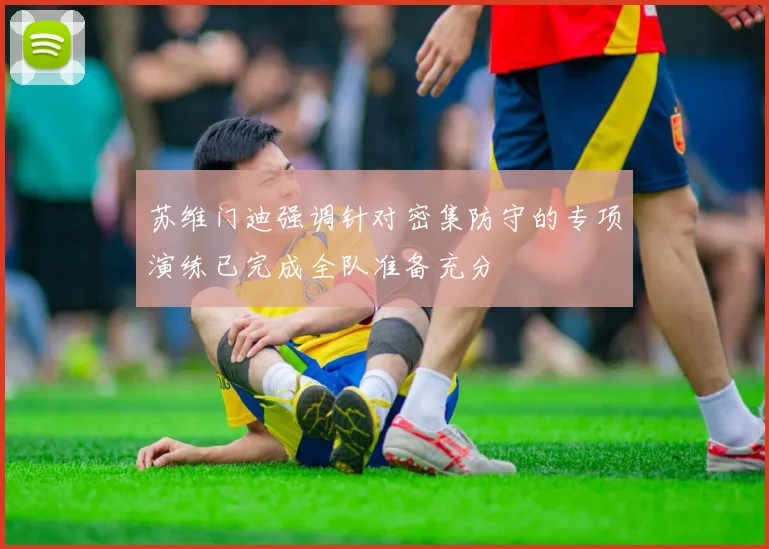 苏维门迪强调针对密集防守的专项演练已完成全队准备充分