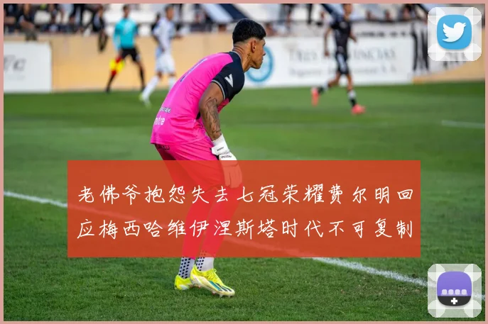 老佛爷抱怨失去七冠荣耀费尔明回应梅西哈维伊涅斯塔时代不可复制