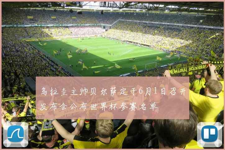 乌拉圭主帅贝尔萨定于6月1日召开发布会公布世界杯参赛名单