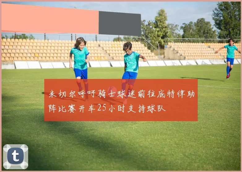 米切尔呼吁骑士球迷前往底特律助阵比赛开车25小时支持球队