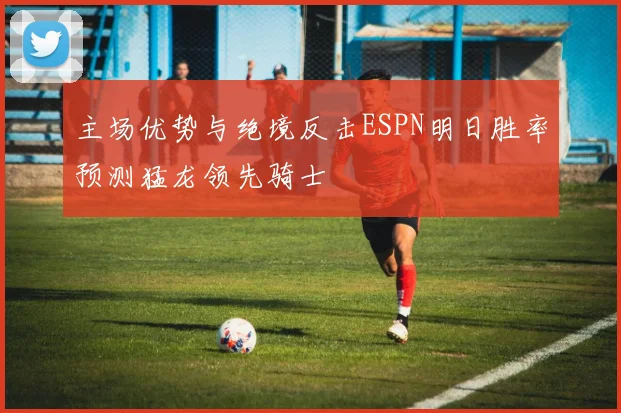 主场优势与绝境反击ESPN明日胜率预测猛龙领先骑士