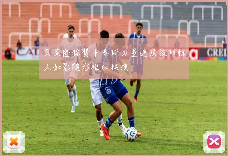 贝莱隆称赞卡洛斯力量速度技巧惊人如影随形难以捉摸